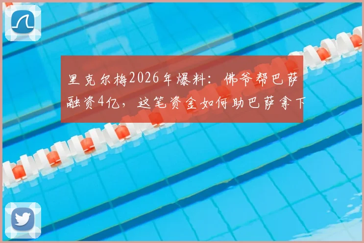 里克尔梅2026年爆料:佛爷帮巴萨融资4亿,这笔资金如何助巴萨拿下两个关键冠军?