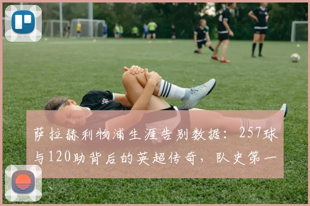 萨拉赫利物浦生涯告别数据：257球与120助背后的英超传奇，队史第一人如何练就？