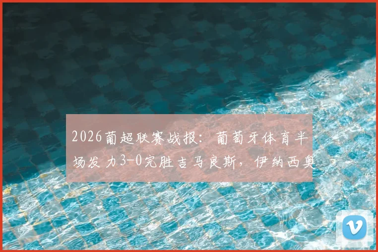 2026葡超联赛战报:葡萄牙体育半场发力3-0完胜吉马良斯,伊纳西奥、布拉甘萨建功,附全场数据与技术统计深度回顾