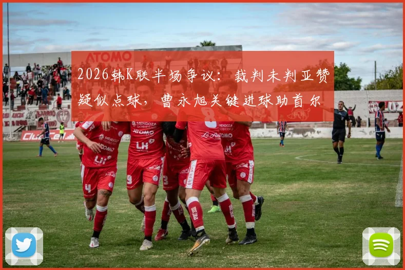 2026韩K联半场争议：裁判未判亚赞疑似点球，曹永旭关键进球助首尔1-0力克富川，附全场数据深度复盘