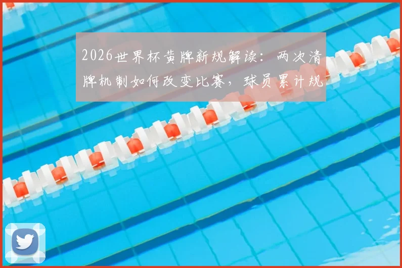 2026世界杯黄牌新规解读：两次清牌机制如何改变比赛，球员累计规则详解