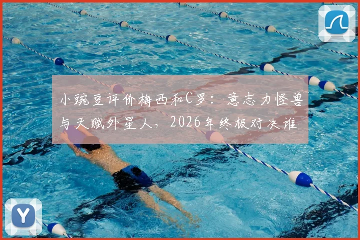 小豌豆评价梅西和C罗：意志力怪兽与天赋外星人，2026年终极对决谁更胜一筹？