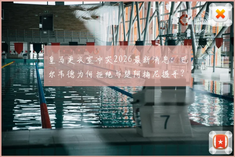皇马更衣室冲突2026最新消息:巴尔韦德为何拒绝与楚阿梅尼握手?现场视频及冲突原因深度分析