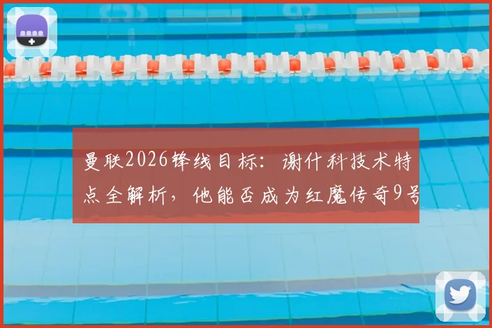 曼联2026锋线目标:谢什科技术特点全解析,他能否成为红魔传奇9号?