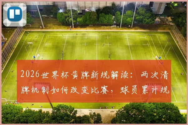 2026世界杯黄牌新规解读：两次清牌机制如何改变比赛，球员累计规则详解