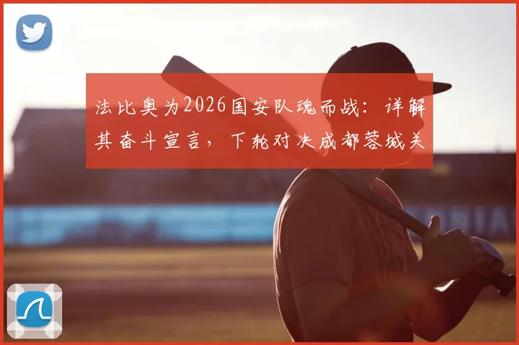 法比奥为2026国安队魂而战:详解其奋斗宣言,下轮对决成都蓉城关键看点分析