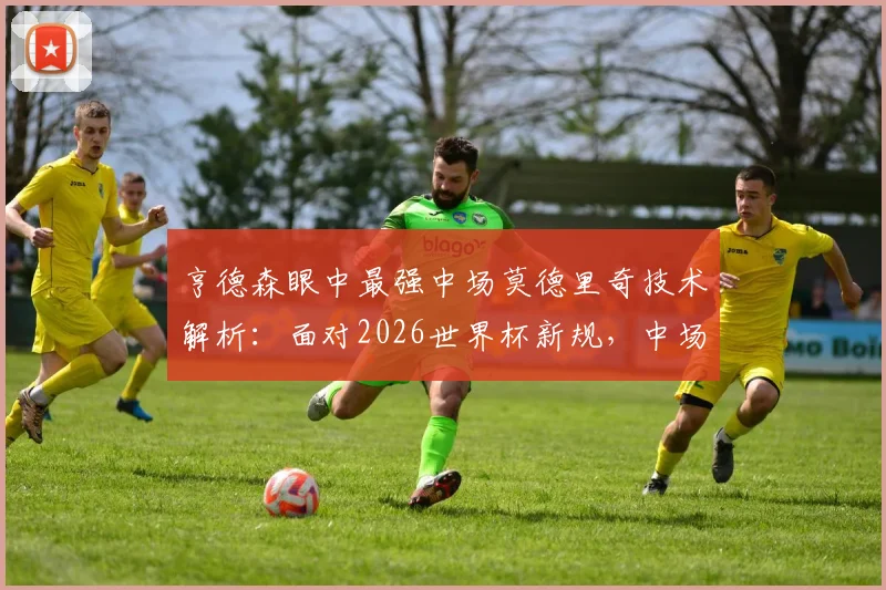 亨德森眼中最强中场莫德里奇技术解析：面对2026世界杯新规，中场球员如何提前适应与备战？