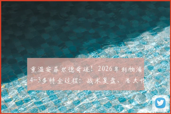 重温安菲尔德奇迹！2026年利物浦4-3多特全过程：战术复盘、洛夫伦绝杀与经典集锦回顾