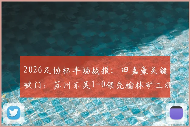 2026足协杯半场战报：田嘉豪关键破门，苏州东吴1-0领先榆林矿工旅投，晋级形势分析