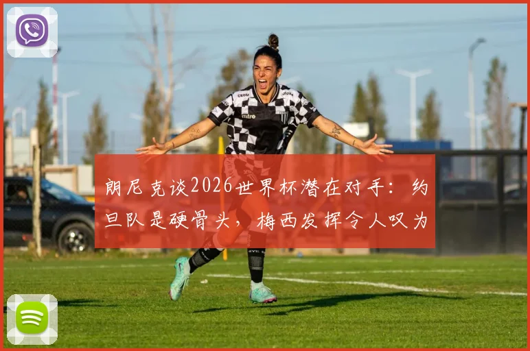 朗尼克谈2026世界杯潜在对手:约旦队是硬骨头,梅西发挥令人叹为观止
