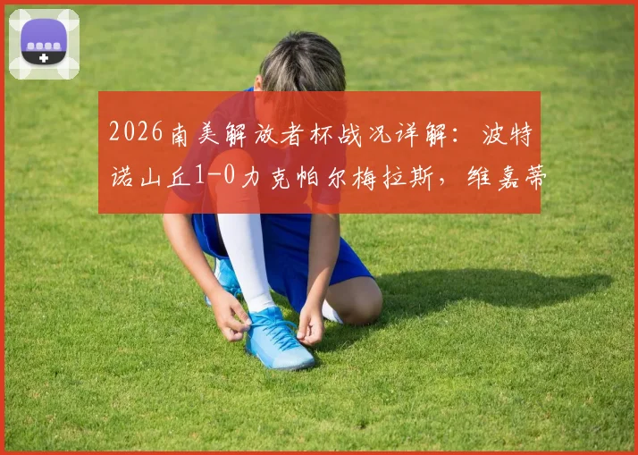 2026南美解放者杯战况详解：波特诺山丘1-0力克帕尔梅拉斯，维嘉蒂关键球制胜，帕尔梅拉斯输在哪？