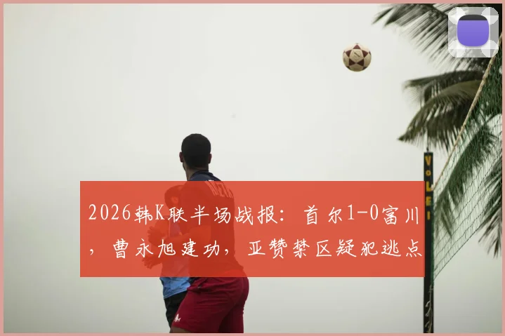 2026韩K联半场战报：首尔1-0富川，曹永旭建功，亚赞禁区疑犯逃点引争议