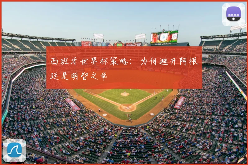 西班牙世界杯策略:为何避开阿根廷是明智之举