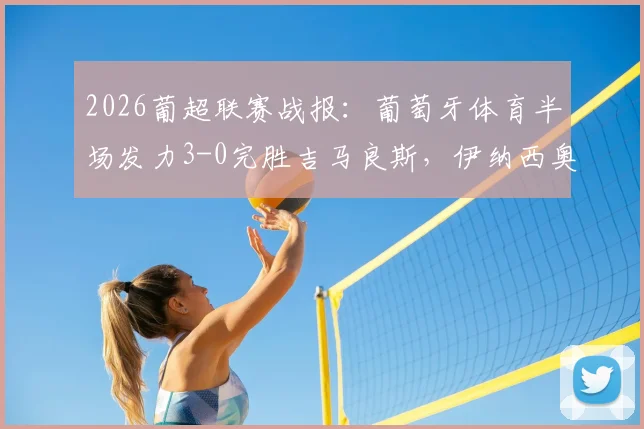 2026葡超联赛战报：葡萄牙体育半场发力3-0完胜吉马良斯，伊纳西奥、布拉甘萨建功，附全场数据与技术统计深度回顾