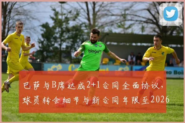 巴萨与B席达成2+1合同全面协议，球员转会细节与新合同年限至2026年解析